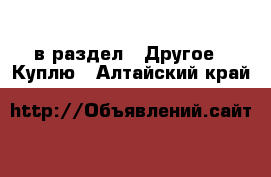  в раздел : Другое » Куплю . Алтайский край